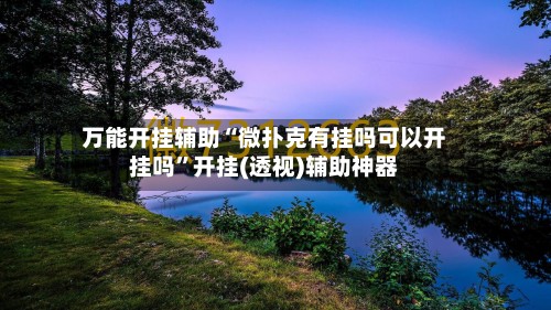 万能开挂辅助“微扑克有挂吗可以开挂吗	”开挂(透视)辅助神器-第2张图片