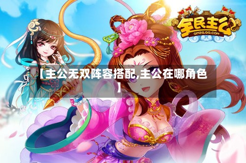 【主公无双阵容搭配,主公在哪角色】-第2张图片