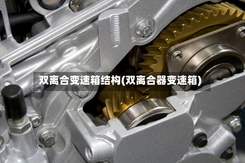 双离合变速箱结构(双离合器变速箱)-第2张图片
