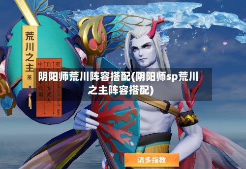 阴阳师荒川阵容搭配(阴阳师sp荒川之主阵容搭配)