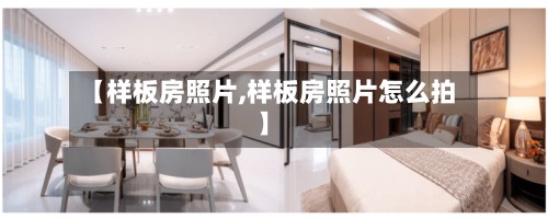 【样板房照片,样板房照片怎么拍】-第2张图片