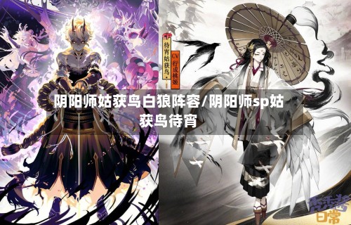 阴阳师姑获鸟白狼阵容/阴阳师sp姑获鸟待宵-第3张图片