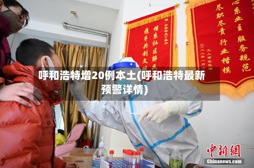 呼和浩特增20例本土(呼和浩特最新预警详情)-第2张图片
