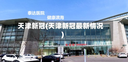 天津新冠(天津新冠最新情况)