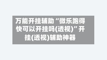 万能开挂辅助“微乐跑得快可以开挂吗(透视)”开挂(透视)辅助神器