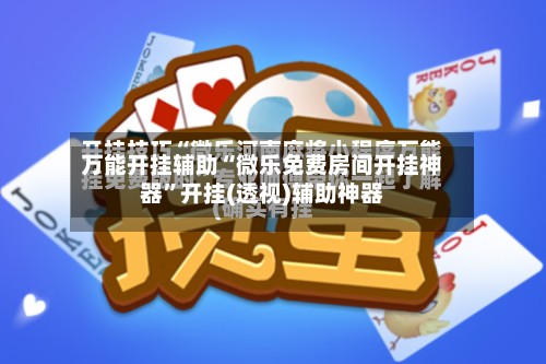 万能开挂辅助“微乐免费房间开挂神器”开挂(透视)辅助神器-第3张图片