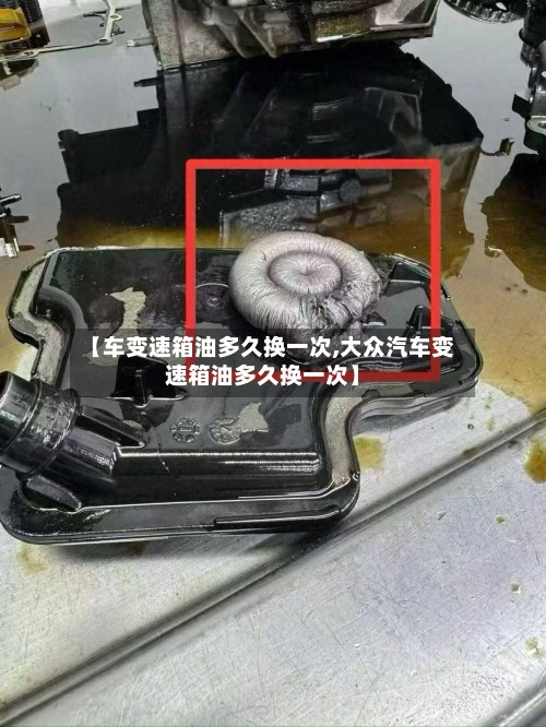 【车变速箱油多久换一次,大众汽车变速箱油多久换一次】-第2张图片