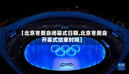 【北京冬奥会闭幕式日期,北京冬奥会开幕式结束时间】