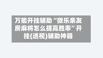 万能开挂辅助“微乐亲友房麻将怎么提高胜率”开挂(透视)辅助神器-第3张图片