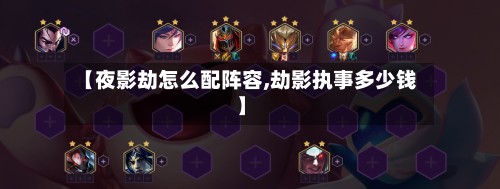 【夜影劫怎么配阵容,劫影执事多少钱】-第2张图片