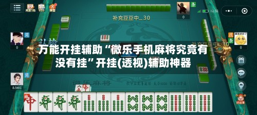 万能开挂辅助“微乐手机麻将究竟有没有挂	”开挂(透视)辅助神器-第2张图片
