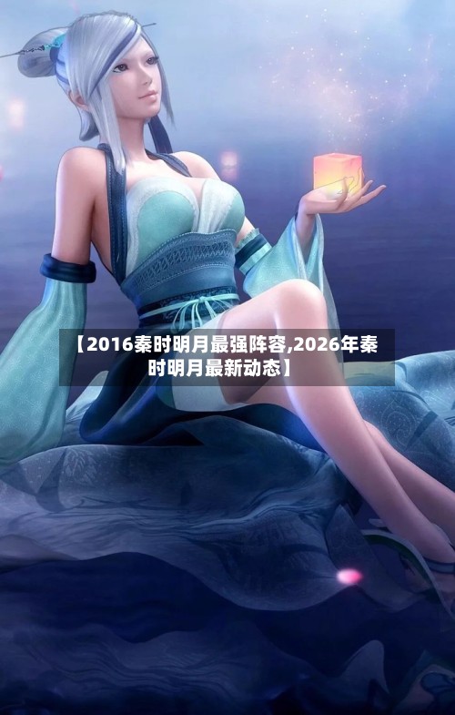 【2016秦时明月最强阵容,2026年秦时明月最新动态】