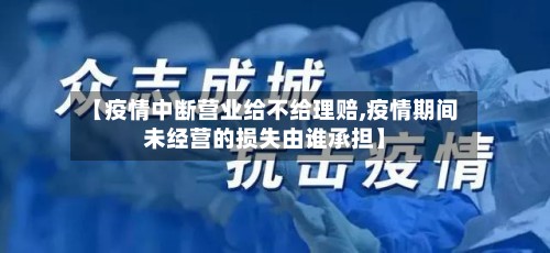 【疫情中断营业给不给理赔,疫情期间未经营的损失由谁承担】