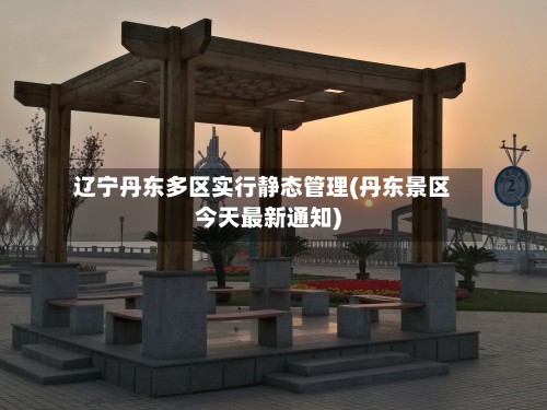 辽宁丹东多区实行静态管理(丹东景区今天最新通知)