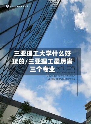 三亚理工大学什么好玩的/三亚理工最厉害三个专业