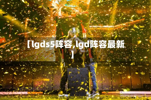 【lgds5阵容,lgd阵容最新】