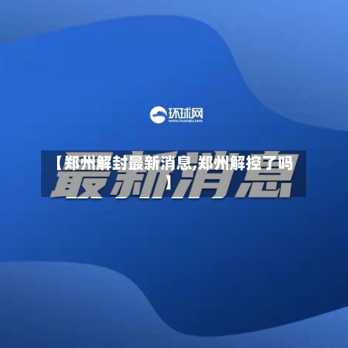 【郑州解封最新消息,郑州解控了吗】