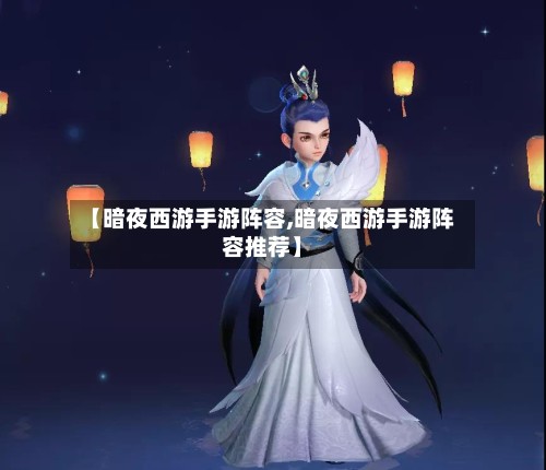 【暗夜西游手游阵容,暗夜西游手游阵容推荐】-第3张图片