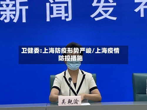 卫健委:上海防疫形势严峻/上海疫情防控措施-第3张图片