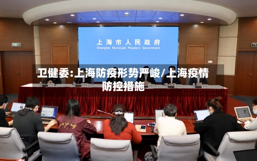 卫健委:上海防疫形势严峻/上海疫情防控措施