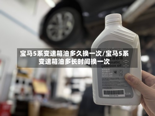 宝马5系变速箱油多久换一次/宝马5系变速箱油多长时间换一次
