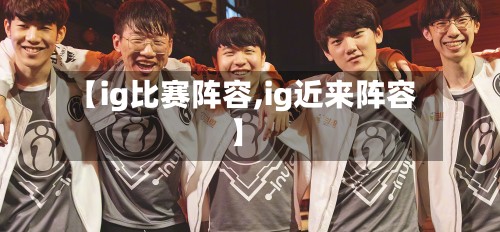 【ig比赛阵容,ig近来阵容】