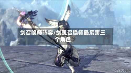 剑召唤师阵容/剑灵召唤师最厉害三个角色